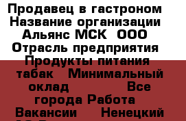 Продавец в гастроном › Название организации ­ Альянс-МСК, ООО › Отрасль предприятия ­ Продукты питания, табак › Минимальный оклад ­ 26 000 - Все города Работа » Вакансии   . Ненецкий АО,Великовисочное с.